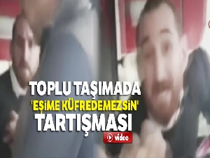 Toplu taşıma aracında, 'eşime küfredemezsin' tartışması kamerada