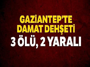 Gaziantep'te damat dehşeti: 3 ölü, 2 ağır yaralı