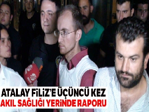 Atalay Filiz'e üçüncü kez akıl sağlığı yerinde raporu