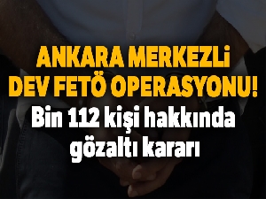 Ankara merkezli dev FETÖ operasyonu! Bin 112 kişi hakkında gözaltı kararı