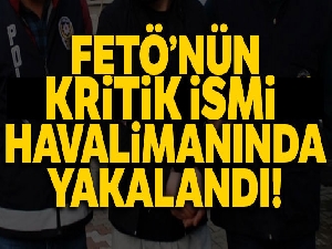 FETÖ firarisi havalimanında yakalandı