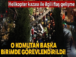 Helikopter kazasıyla ilgili alay komutanı başka birimde görevlendirildi