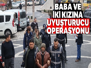 Baba ve iki kızına uyuşturucu operasyonu