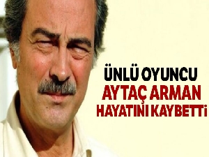 Ünlü oyuncu Aytaç Arman hayatını kaybetti!