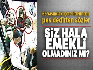 65 yaşındaki çete liderinden pes dedirten sözler