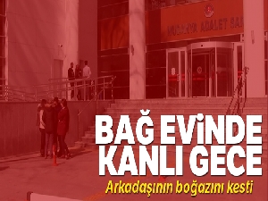 Bağ evinde kanlı gece: Arkadaşının boğazını kesti