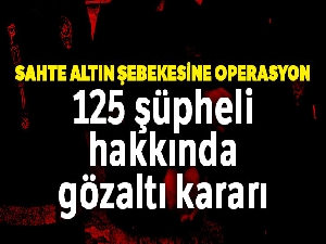Sahte altın şebekesine operasyon: 125 şüpheli hakkında gözaltı kararı