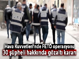 Hava Kuvvetleri'nde FETÖ operasyonu: 30 şüpheli hakkında gözaltı kararı