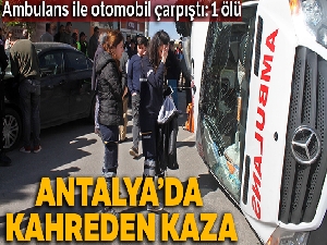 Antalya'da ambulansla otomobil çarpıştı: 1 ölü