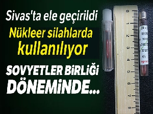 Nükleer silahlarda kullanılıyor, Sivas'ta ele geçirildi