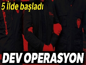 Dev operasyon! 5 ilde başladı...