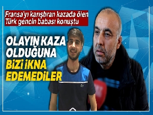 Fransa'yı karıştıran kazada ölen Türk gencin babası konuştu