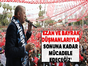 Cumhurbaşkanı Erdoğan: 'Ezan ve bayrak düşmanlarıyla sonuna kadar mücadele edeceğiz'