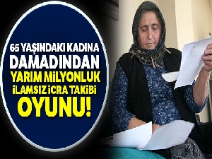 65 yaşındaki kadına damadından yarım milyonluk ‘ilamsız icra takibi' oyunu