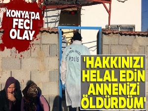 Konya'da feci olay: 'Hakkınızı helal edin ben annenizi öldürdüm'