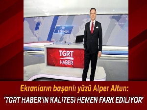 Alper Altun: TGRT Haber'in kalitesi hemen fark ediliyor