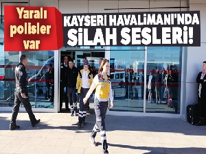 Kayseri Havalimanı'nda silah sesleri! Yaralı polisler var