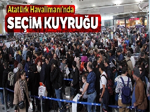 Atatürk Havalimanı'nda seçim kuyrukları