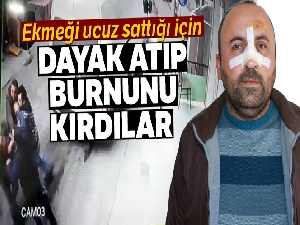 Ekmeği ucuz sattığı için dayak atıp burnunu kırdılar