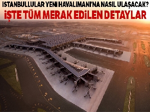 İstanbul Havalimanı'na nasıl gidilir! İstanbul Havalimanı durakları ve ücretleri ne kadar