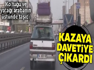 E-5'te tehlikeli yolculuk, koltuğu ve yatağı arabanın üstünde taşıdı