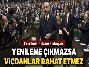 Cumhurbaşkanı Erdoğan: Yenileme çıkmazsa vicdanlar rahat etmez