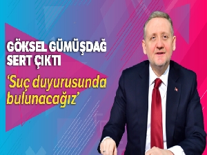 Göksel Gümüşdağ: 'Suç duyurusunda bulunacağız'