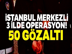 İstanbul merkezli 3 ilde operasyon: 50 gözaltı