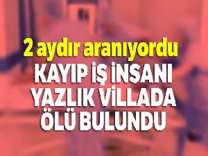 Kayıp iş insanı yazlık villada ölü bulundu