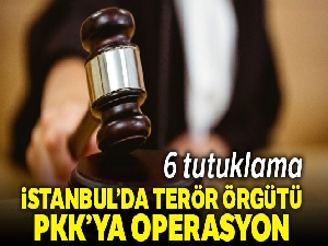 İstanbul'da PKK operasyonu: 6 şüpheliye tutuklama
