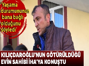 Kılıçdaroğlu'nun götürüldüğü evin sahibi Rahim Doruk İHA'ya konuştu
