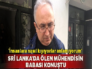 Sri Lanka'daki saldırıda hayatını kaybeden mühendisin babası konuştu