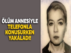 Ölüm annesiyle telefonla konuşurken yakaladı