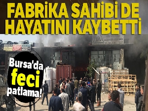 Bursa'da feci patlama! Fabrika sahibi de hayatını kaybetti