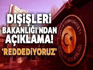 Dışişleri Bakanlığı'ndan açıklama: Reddediyoruz