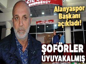 Alanyaspor Başkanı açıkladı! Şoförler uyuyakalmış
