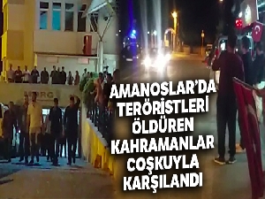 Amanoslar'da teröristleri öldüren kahramanlar coşkuyla karşılandı