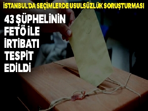 İstanbul seçimlerinde usulsüzlük soruşturmasında 43 şüphelinin FETÖ ile irtibatı tespit edildi