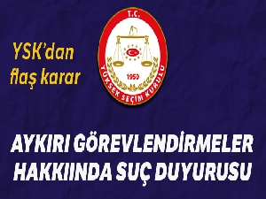 YSK kanuna aykırı görevlendirmeler hakkında suç duyurusunda bulunacak