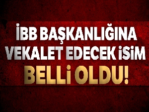İBB Başkanlığına vekalet edecek isim belli oldu