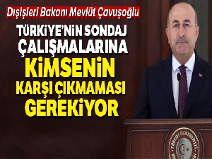 Dışişleri Bakanı Çavuşoğlu:''Türkiye'nin sondaj çalışmalarına kimsenin karşı çıkmaması gerekiyor'