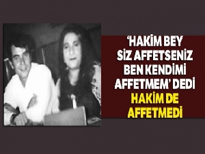 ‘Hakim bey siz affetseniz ben kendimi affetmem' dedi hakim de affetmedi