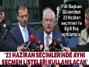 YSK Başkanı Sadi Güven: '23 Haziran seçimlerinde aynı seçmen listeleri kullanılacak'