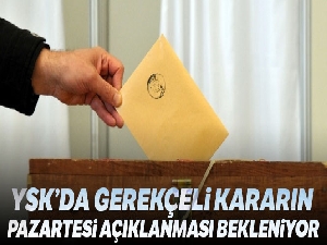 YSK'da gerekçeli kararın Pazartesi açıklanması bekleniyor