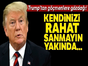Trump'tan göçmenlere: 'Kendinizi çok rahat sanmayın yakında ayrılacaksınız'