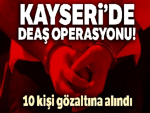 Kayseri'de 10 DEAŞ'lı yakalandı!