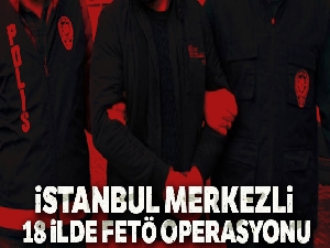İstanbul merkezli 18 ilde FETÖ operasyonu