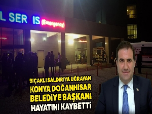 Bıçaklı saldırıya uğrayan Konya Doğanhisar Belediye Başkanı hayatını kaybetti