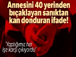 Annesini 40 yerinden bıçaklayarak öldüren sanık: 'Annem istediğimiz gibi davranmazdı'