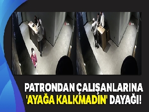 Patrondan çalışanlarına 'ayağa kalkmadın' dayağı